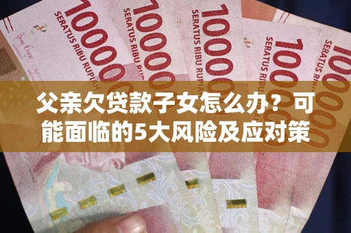 北京父亲欠贷款子女怎么办?可能面临的5大风险及应对策略 北京父亲欠贷款子女怎么办?可能面临的5大风险及应对策略