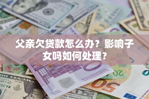 北京父亲欠贷款怎么办？影响子女吗如何处理？