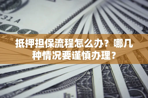 北京抵押担保流程怎么办？哪几种情况要谨慎办理？