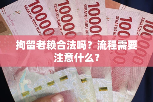北京拘留老赖合法吗？流程需要注意什么？