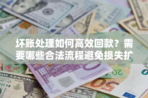 北京坏账处理如何高效回款？需要哪些合法流程避免损失扩大？