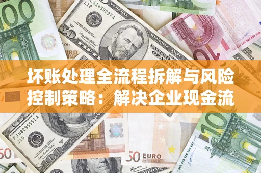 北京坏账处理全流程拆解与风险控制策略：解决企业现金流顽疾的实战指南