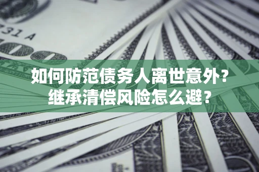 北京如何防范债务人离世意外？继承清偿风险怎么避？