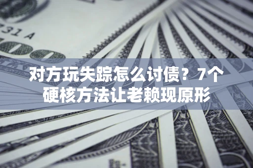 北京对方玩失踪怎么讨债？7个硬核方法让老赖现原形