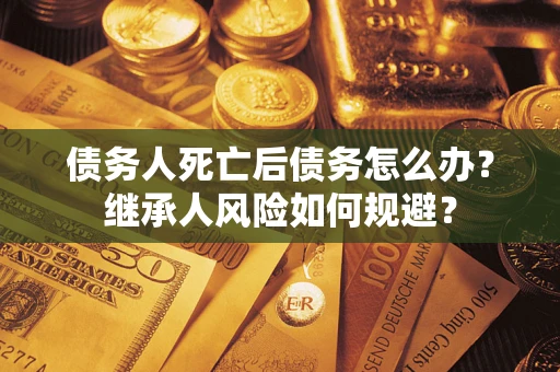 北京债务人死亡后债务怎么办？继承人风险如何规避？
