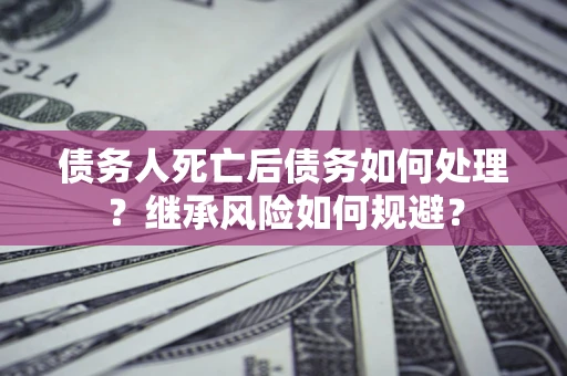 北京债务人死亡后债务如何处理？继承风险如何规避？