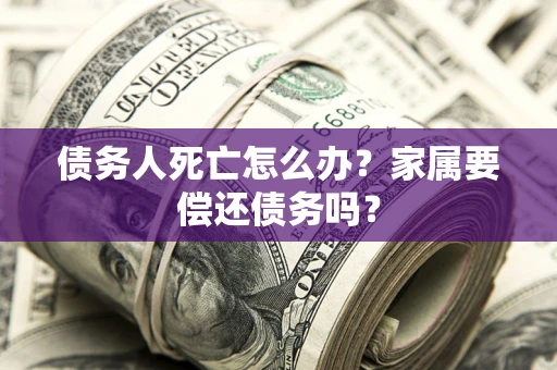 北京债务人死亡怎么办？家属要偿还债务吗？
