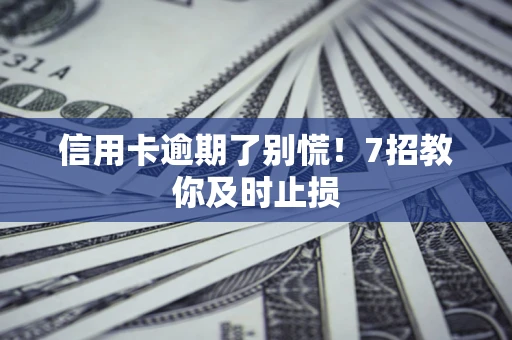 北京信用卡逾期了别慌！7招教你及时止损