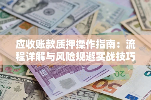 北京应收账款质押操作指南:流程详解与风险规避实战技巧 北京应收账款质押操作指南:流程详解与风险规避实战技巧