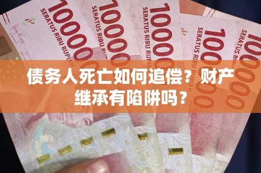 北京债务人死亡如何追偿？财产继承有陷阱吗？