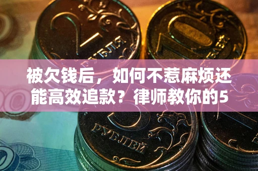 北京被欠钱后，如何不惹麻烦还能高效追款？律师教你的5步合法讨债法