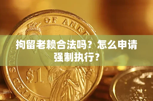 北京拘留老赖合法吗？怎么申请强制执行？