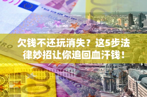 北京欠钱不还玩消失？这5步法律妙招让你追回血汗钱！