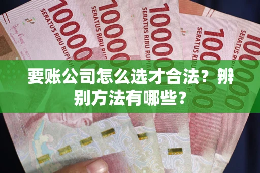 北京要账公司怎么选才合法？辨别方法有哪些？