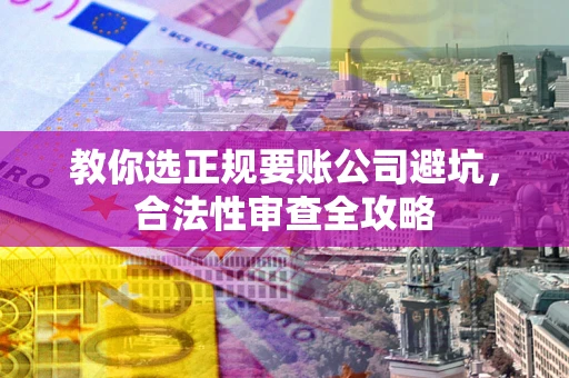 北京教你选正规要账公司避坑，合法性审查全攻略