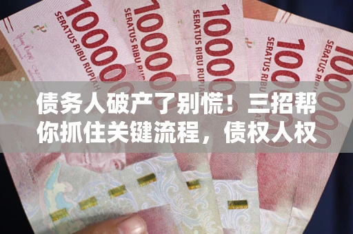 北京债务人破产了别慌！三招帮你抓住关键流程，债权人权益不再缩水