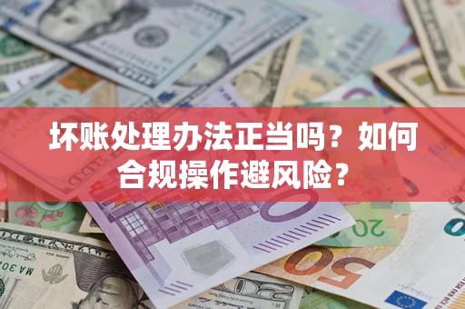北京坏账处理办法正当吗？如何合规操作避风险？