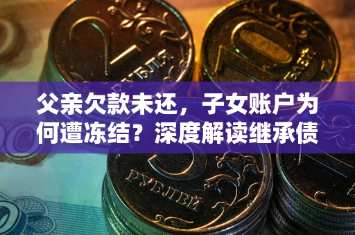 北京父亲欠款未还，子女账户为何遭冻结？深度解读继承债务迷局