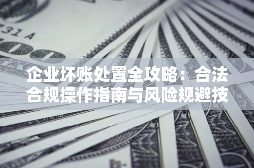 北京企业坏账处置全攻略：合法合规操作指南与风险规避技巧解析