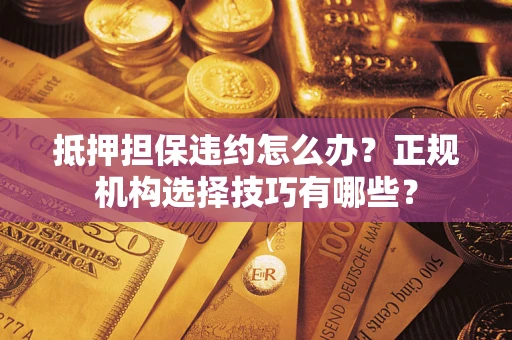 北京抵押担保违约怎么办？正规机构选择技巧有哪些？