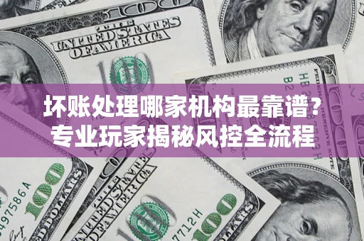 北京坏账处理哪家机构最靠谱？专业玩家揭秘风控全流程