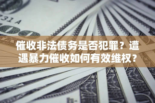 北京催收非法债务是否犯罪?遭遇暴力催收如何有效维权? 北京催收非法债务是否犯罪?遭遇暴力催收如何有效维权?