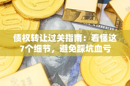 北京债权转让过关指南：看懂这7个细节，避免踩坑血亏