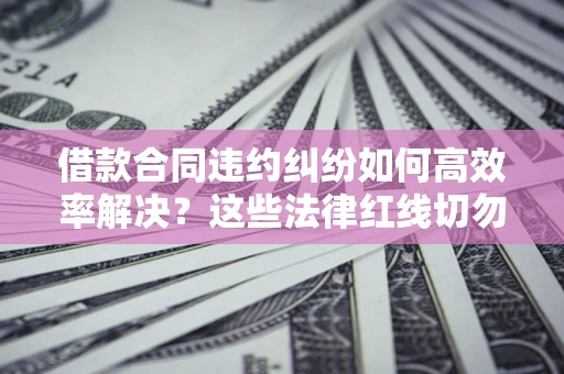 北京借款合同违约纠纷如何高效率解决？这些法律红线切勿触碰