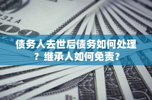 北京债务人去世后债务如何处理？继承人如何免责？