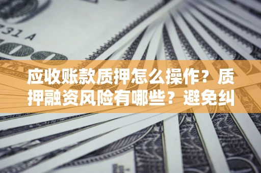 北京应收账款质押怎么操作？质押融资风险有哪些？避免纠纷高效融资技巧