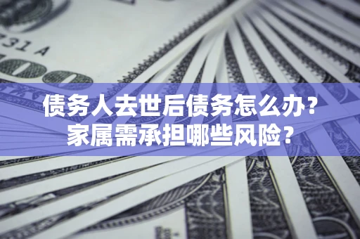 北京债务人去世后债务怎么办？家属需承担哪些风险？