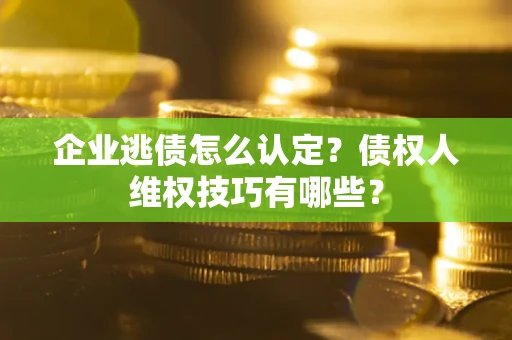 北京企业逃债怎么认定？债权人维权技巧有哪些？