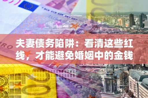 北京夫妻债务陷阱：看清这些红线，才能避免婚姻中的金钱危机