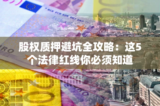 北京股权质押避坑全攻略：这5个法律红线你必须知道