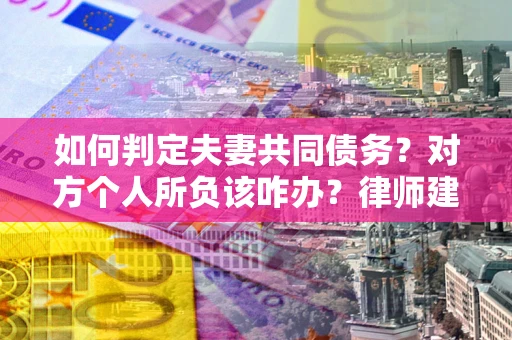 北京如何判定夫妻共同债务？对方个人所负该咋办？律师建议