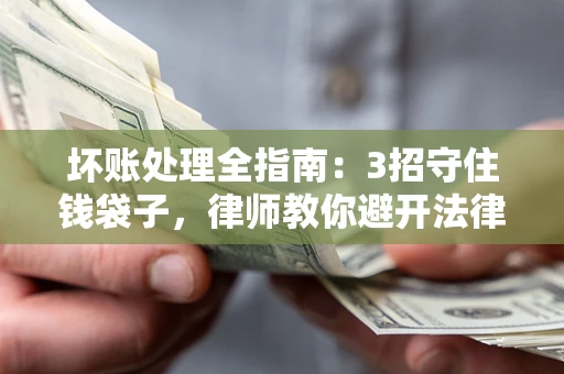 北京坏账处理全指南：3招守住钱袋子，律师教你避开法律雷区