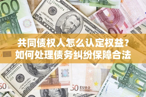 北京共同债权人怎么认定权益？如何处理债务纠纷保障合法权益？