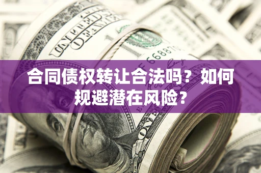 北京合同债权转让合法吗?如何规避潜在风险? 北京合同债权转让合法吗?如何规避潜在风险?