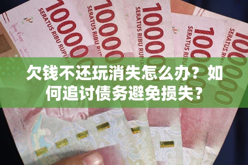 北京欠钱不还玩消失怎么办？如何追讨债务避免损失？