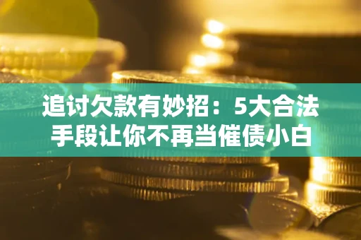 北京追讨欠款有妙招：5大合法手段让你不再当催债小白