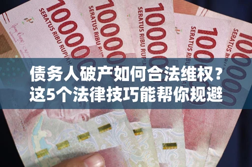 北京债务人破产如何合法维权？这5个法律技巧能帮你规避风险
