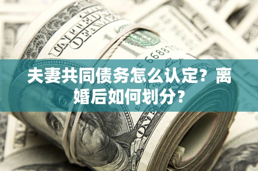 北京夫妻共同债务怎么认定？离婚后如何划分？