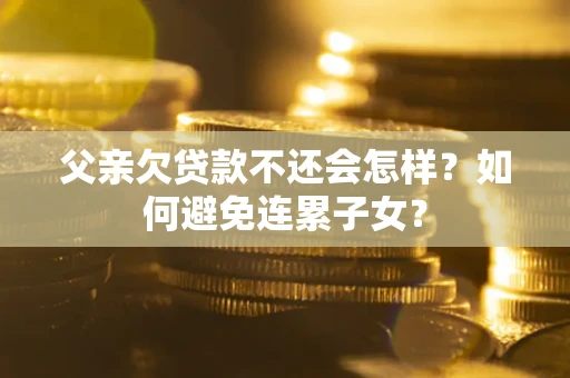 北京父亲欠贷款不还会怎样？如何避免连累子女？