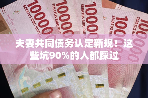 北京夫妻共同债务认定新规！这些坑90%的人都踩过
