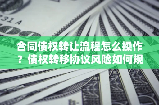 北京合同债权转让流程怎么操作？债权转移协议风险如何规避？