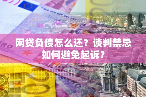 北京网贷负债怎么还？谈判禁忌如何避免起诉？