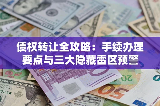 北京债权转让全攻略：手续办理要点与三大隐藏雷区预警
