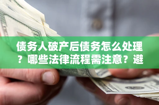 北京债务人破产后债务怎么处理？哪些法律流程需注意？避免踩坑指南