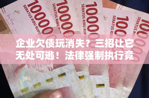 北京企业欠债玩消失？三招让它无处可逃！法律强制执行竟比讨债公司还狠？