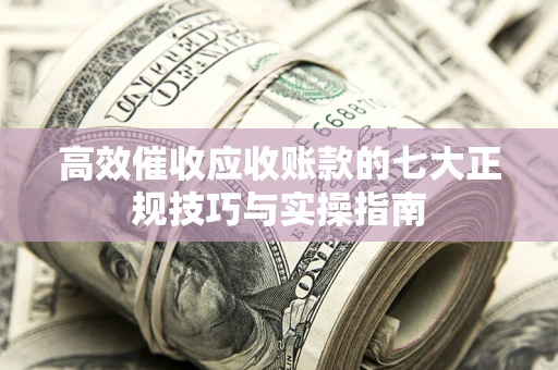 北京高效催收应收账款的七大正规技巧与实操指南